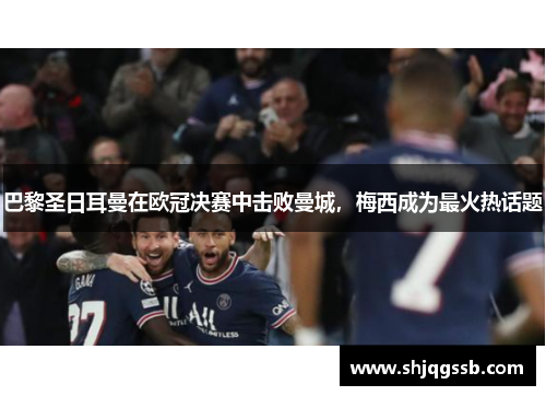 巴黎圣日耳曼在欧冠决赛中击败曼城，梅西成为最火热话题