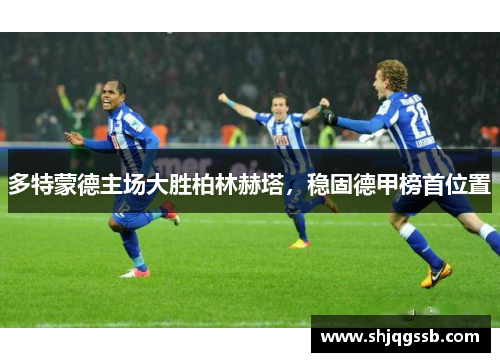 多特蒙德主场大胜柏林赫塔，稳固德甲榜首位置