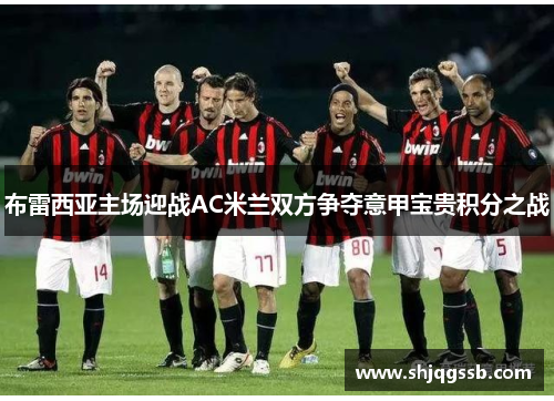 布雷西亚主场迎战AC米兰双方争夺意甲宝贵积分之战